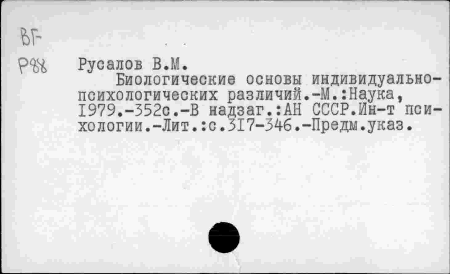 ﻿Русалов ВЛ.
Биологические основы индивидуальнопсихологических различий.-М.:Наука, 1979.-352с.-В надзаг.:АН СССР.Ин-т психо логии. -Лит. : с. 317-346.-Предм. указ.